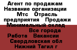 Агент по продажам › Название организации ­ Мтс › Отрасль предприятия ­ Продажи › Минимальный оклад ­ 18 000 - Все города Работа » Вакансии   . Свердловская обл.,Нижний Тагил г.